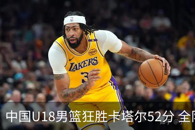中国U18男篮狂胜卡塔尔52分 全队表现出色继续连胜