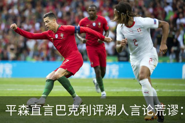 平森直言巴克利评湖人言论荒谬：到底在说什么？