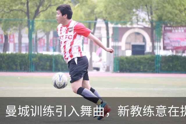 曼城训练引入舞曲，新教练意在提升氛围与表现